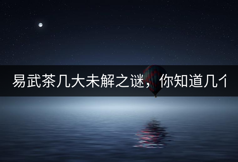 易武茶幾大未解之謎，你知道幾個？