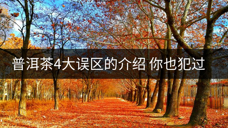 普洱茶4大誤區(qū)的介紹 你也犯過這樣的錯(cuò)嗎?
