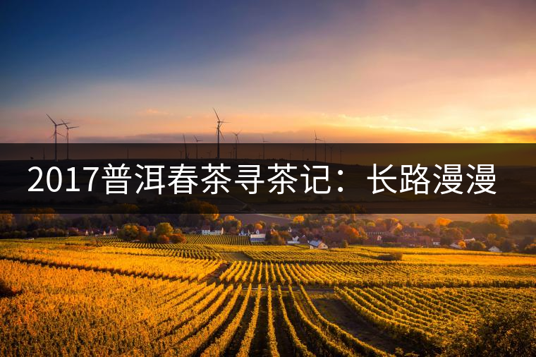 2017普洱春茶尋茶記:長(zhǎng)路漫漫老班章 2017普洱春茶尋茶記:長(zhǎng)路漫漫老班章