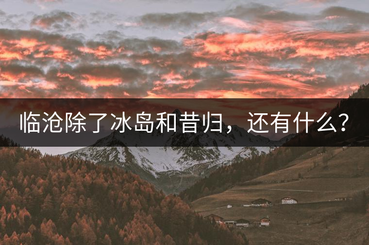 臨滄除了冰島和昔歸，還有什么？