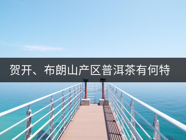 賀開、布朗山產(chǎn)區(qū)普洱茶有何特點(diǎn)？為你評(píng)價(jià)開來