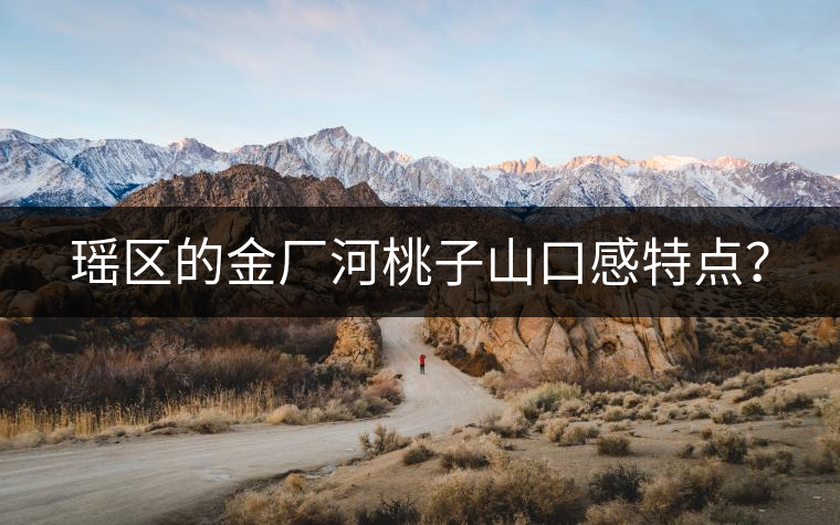 瑤區(qū)的金廠(chǎng)河桃子山口感特點(diǎn)？