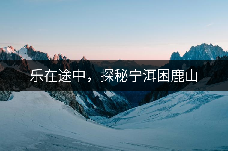 樂(lè)在途中，探秘寧洱困鹿山