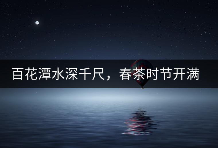百花潭水深千尺，春茶時(shí)節(jié)開滿山