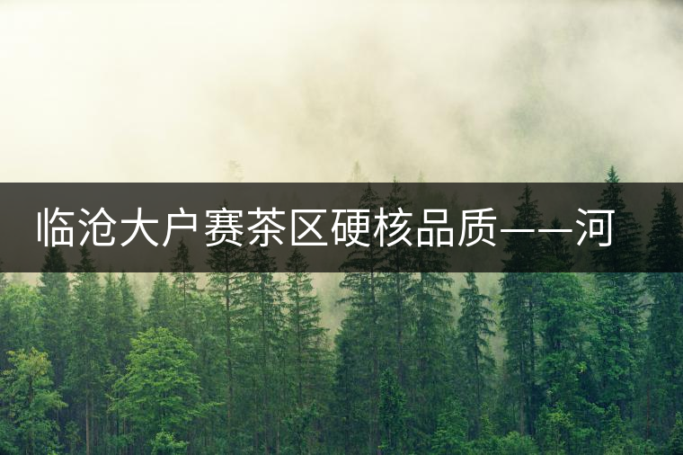 臨滄大戶賽茶區(qū)硬核品質——河邊寨古樹茶介紹