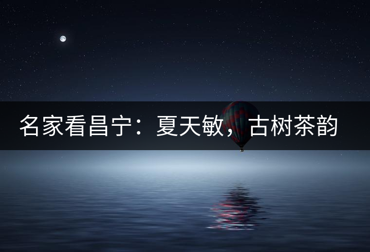 名家看昌寧：夏天敏，古樹茶韻漾胸際