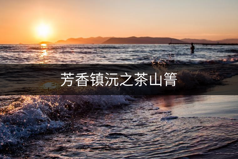 芳香鎮(zhèn)沅之茶山箐