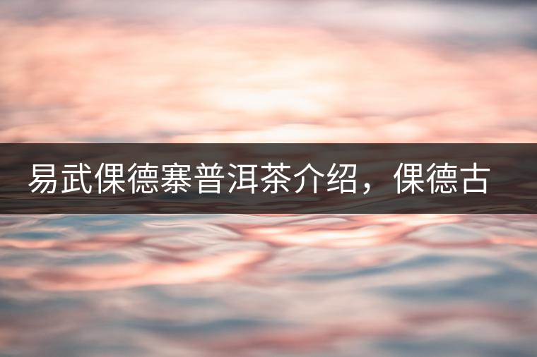 易武倮德寨普洱茶介紹，倮德古樹(shù)茶口感特點(diǎn)