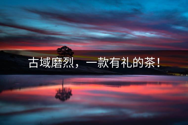 古域磨烈，一款有禮的茶！