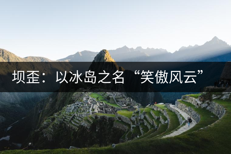壩歪：以冰島之名“笑傲風(fēng)云”，以山野氣韻“笑看風(fēng)云”