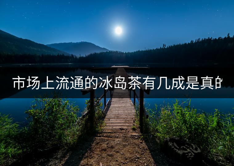 市場(chǎng)上流通的冰島茶有幾成是真的？