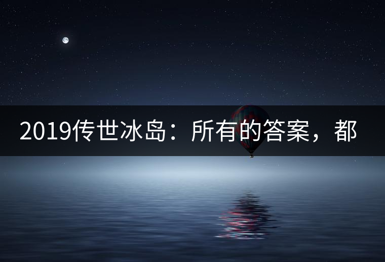 2019傳世冰島：所有的答案，都不在熟悉那條路上！