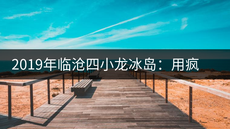 2019年臨滄四小龍冰島：用瘋狂摧毀平庸，用熱愛打破標(biāo)準(zhǔn)