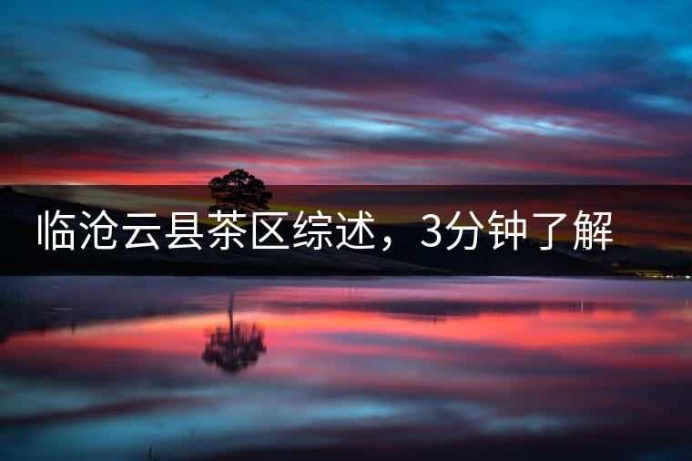 臨滄云縣茶區(qū)綜述，3分鐘了解云縣古樹茶