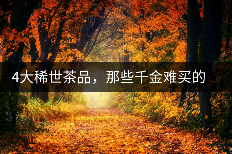 4大稀世茶品，那些千金難買的茶中極品