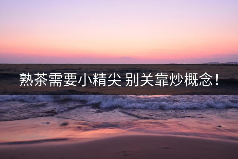 熟茶需要小精尖 別關(guān)靠炒概念！