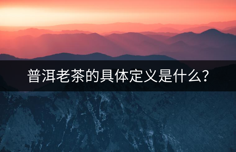 普洱老茶的具體定義是什么？