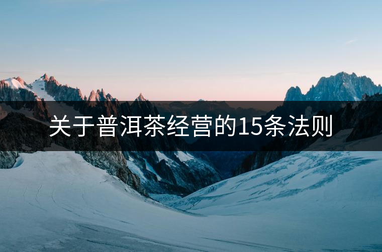 關(guān)于普洱茶經(jīng)營(yíng)的15條法則