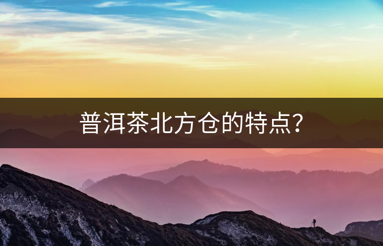 普洱茶北方倉(cāng)的特點(diǎn)？