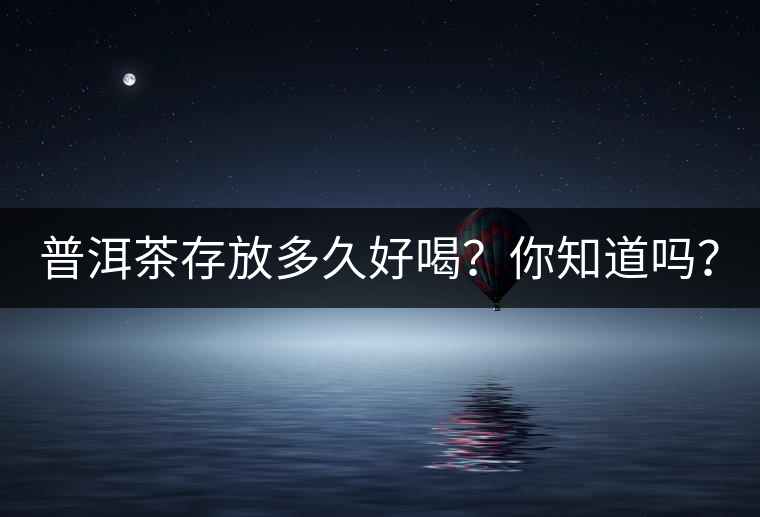 普洱茶存放多久好喝？你知道嗎？