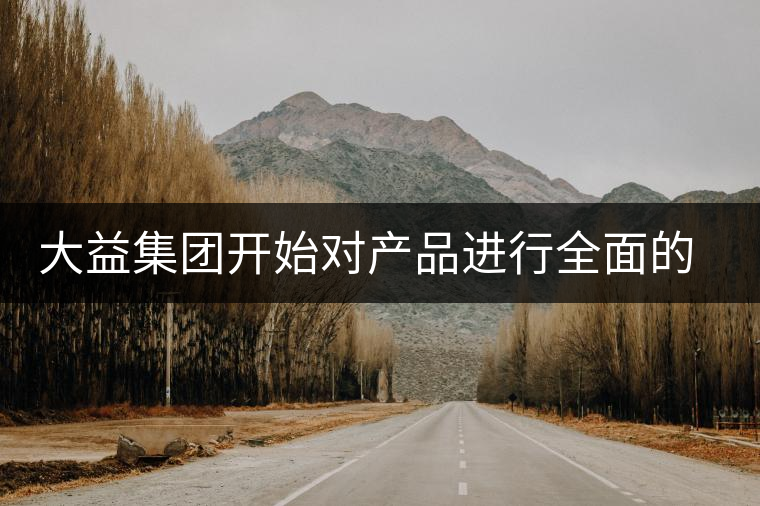 大益集團開始對產(chǎn)品進行全面的升級？