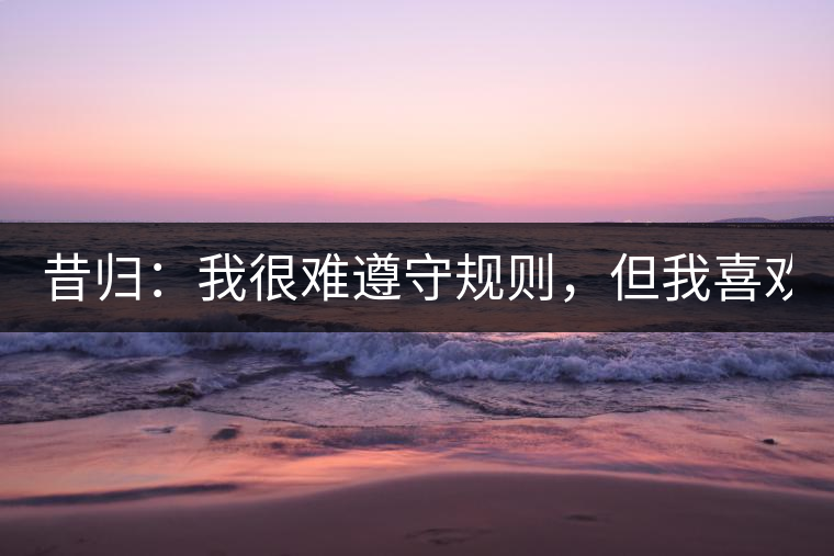 昔歸：我很難遵守規(guī)則，但我喜歡創(chuàng)造規(guī)則！