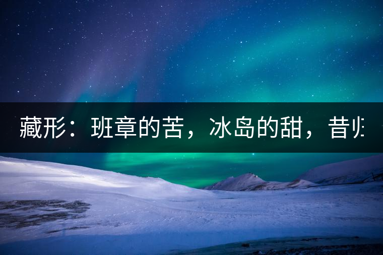 藏形：班章的苦，冰島的甜，昔歸的香！
