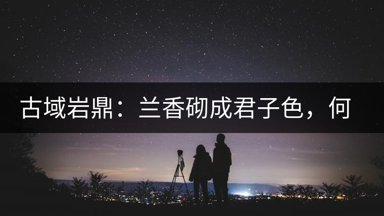 古域巖鼎：蘭香砌成君子色，何故帝王夸娜罕！