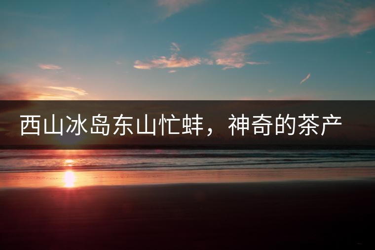 西山冰島東山忙蚌，神奇的茶產(chǎn)區(qū)勐庫