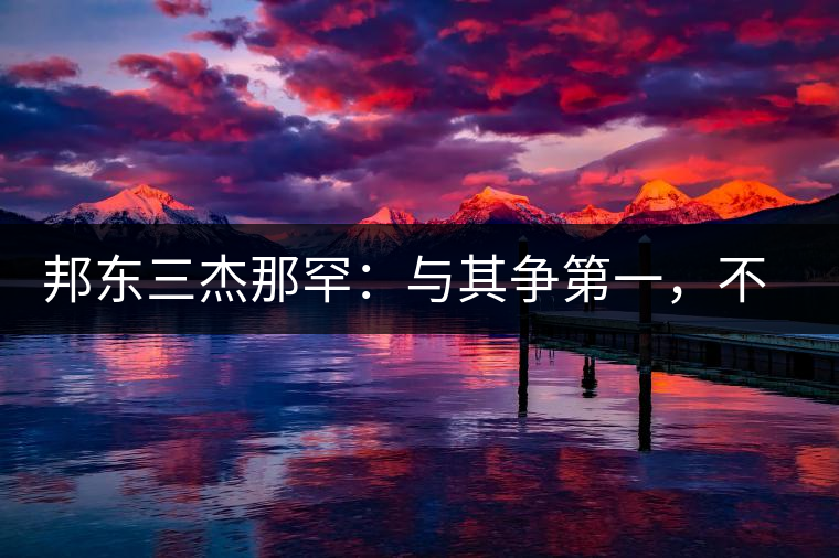 邦東三杰那罕：與其爭(zhēng)第一，不如做唯一