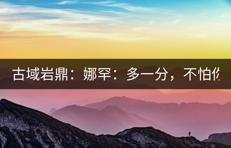 古域巖鼎：娜罕：多一分，不怕你驕傲！