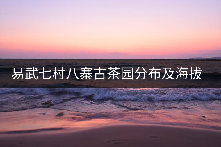 易武七村八寨古茶園分布及海拔數(shù)據(jù)介紹 易武七村八寨古茶園分布及海拔數(shù)據(jù)介紹