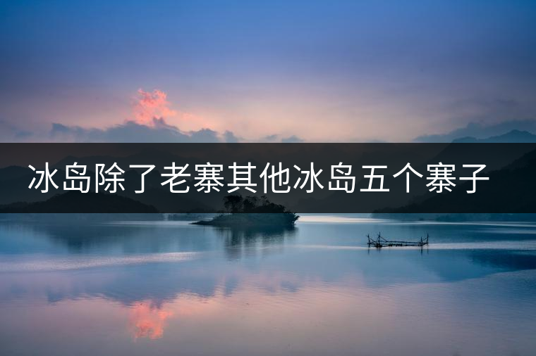 冰島除了老寨其他冰島五個(gè)寨子你了解嗎？