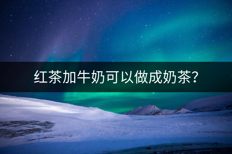 紅茶加牛奶可以做成奶茶？