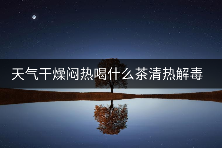 天氣干燥悶熱喝什么茶清熱解毒去火？