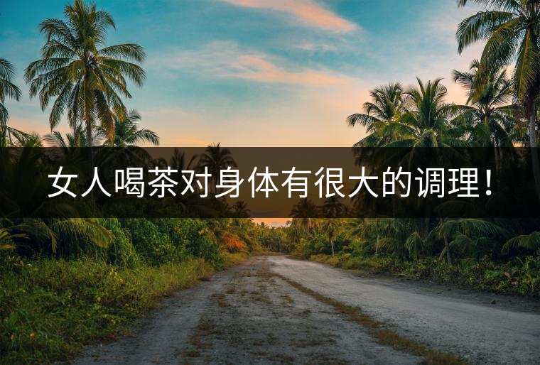 女人喝茶對身體有很大的調(diào)理！