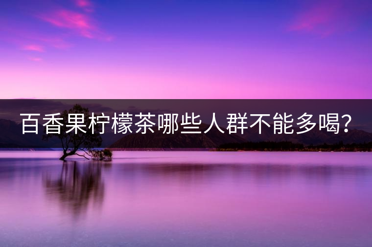 百香果檸檬茶哪些人群不能多喝？