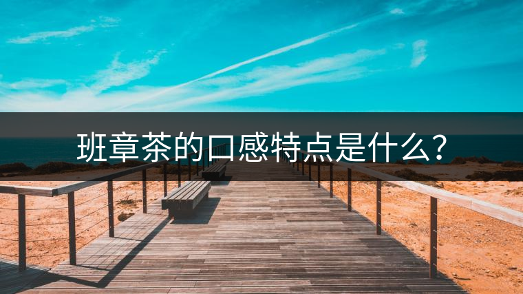 班章茶的口感特點(diǎn)是什么？