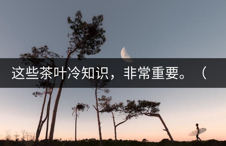 這些茶葉冷知識，非常重要。（老茶人的經(jīng)驗(yàn)之談）