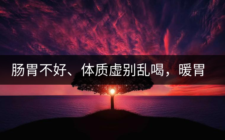 腸胃不好、體質虛別亂喝，暖胃看這幾種茶