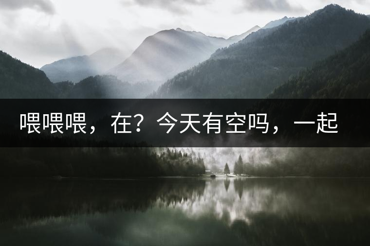 喂喂喂，在？今天有空嗎，一起去喝杯茶…