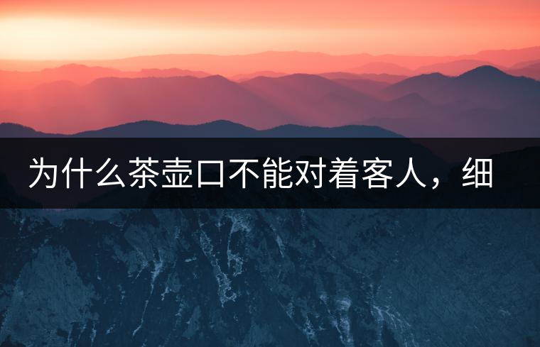 為什么茶壺口不能對著客人，細說茶桌禮儀