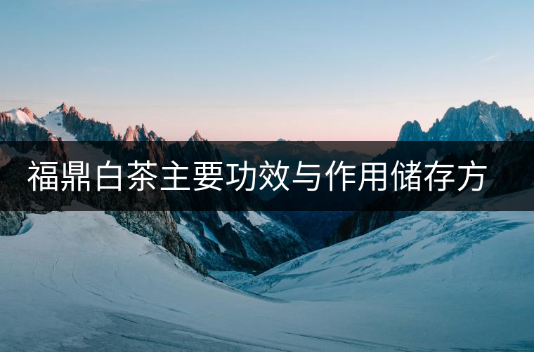 福鼎白茶主要功效與作用儲存方法 福鼎白茶主要功效與作用儲存方法