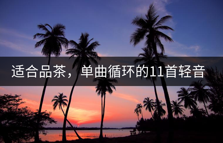 適合品茶，單曲循環(huán)的11首輕音樂，建議收藏