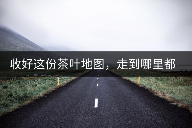 收好這份茶葉地圖，走到哪里都能喝到好茶