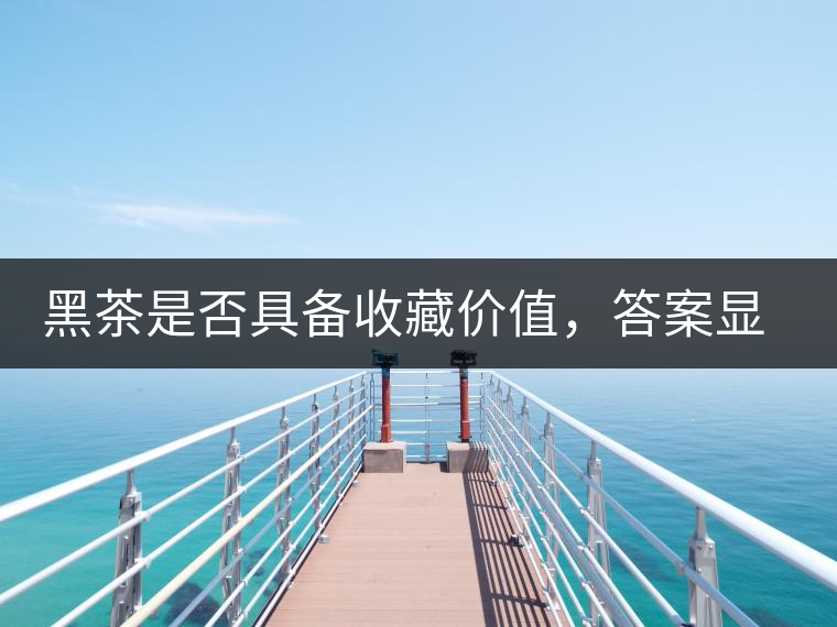 黑茶是否具備收藏價值，答案顯而易見