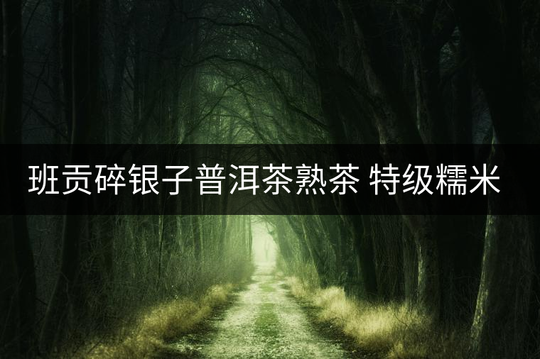 班貢碎銀子普洱茶熟茶 特級(jí)糯米香茶化石茶葉正宗糯香黑茶云南8年 班貢碎銀子普洱茶熟茶 特級(jí)糯米香茶化石茶葉正宗糯香黑茶云南8年