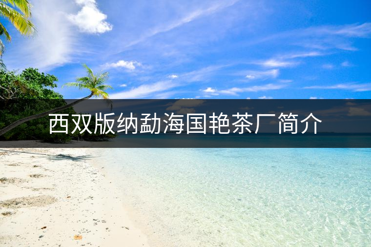 西雙版納勐海國(guó)艷茶廠(chǎng)簡(jiǎn)介 西雙版納勐海國(guó)艷茶廠(chǎng)簡(jiǎn)介