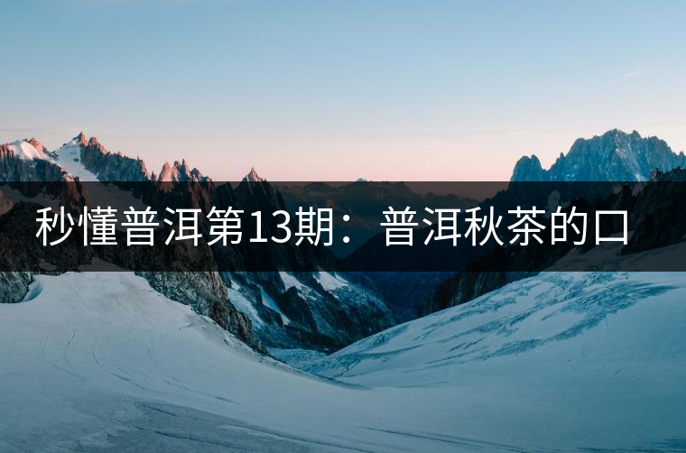 秒懂普洱第13期：普洱秋茶的口感特點？