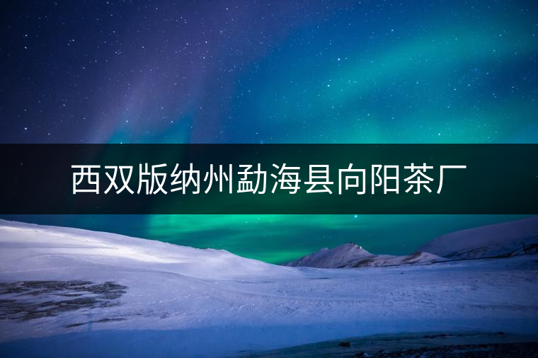 西雙版納州勐海縣向陽(yáng)茶廠 西雙版納州勐海縣向陽(yáng)茶廠